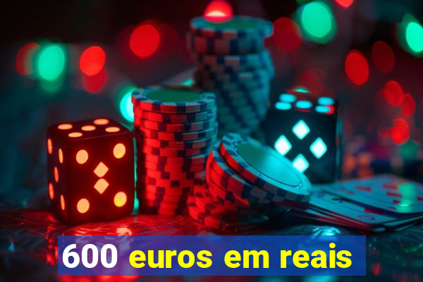 600 euros em reais